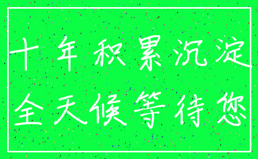 十年积累沉淀_全天候等待您