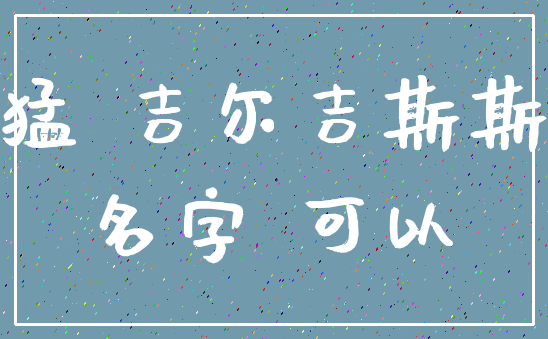 凶猛 吉尔吉斯斯坦_名字 可以