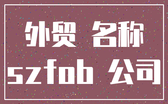 外贸 名称_szfob 公司