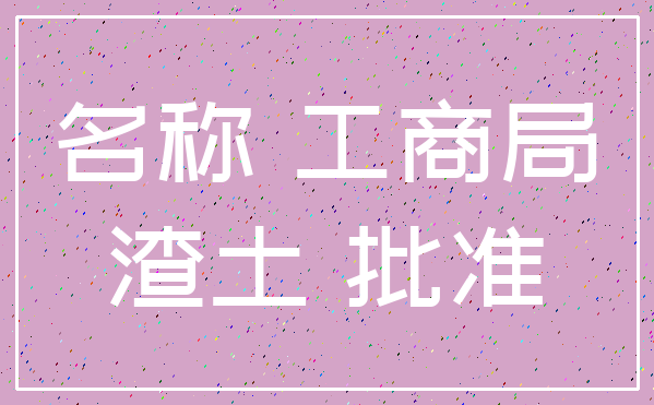 名称 工商局_渣土 批准