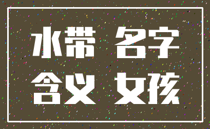 水带 名字_含义 女孩