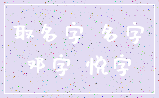 取名字 名字_邓字 悦字