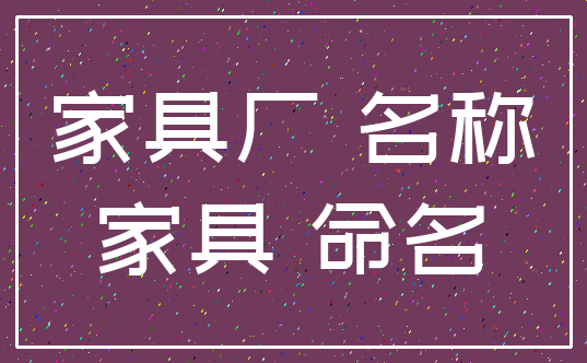 家具厂 名称_家具 命名