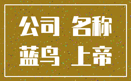 公司 名称_蓝鸟 上帝