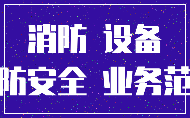 消防 设备_消防安全 业务范围
