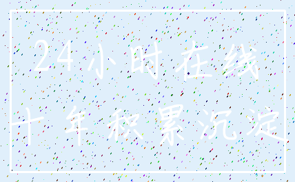 24小时在线_十年积累沉淀