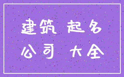 建筑 起名_公司 大全