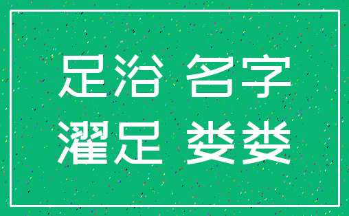 足浴 名字_濯足 娄娄