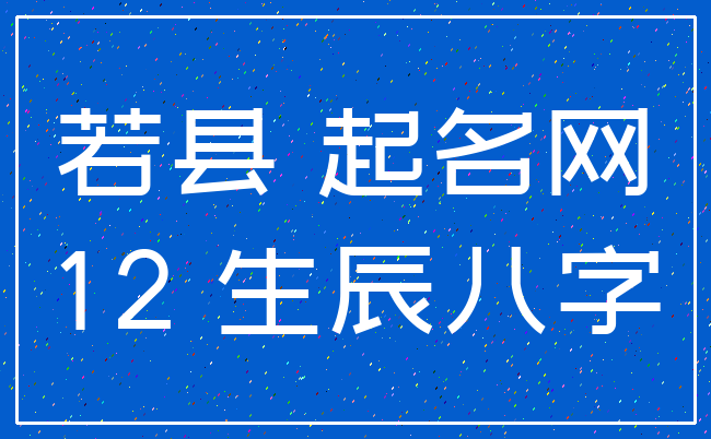 若县 起名网_12 生辰八字