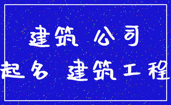 建筑 公司_起名 建筑工程