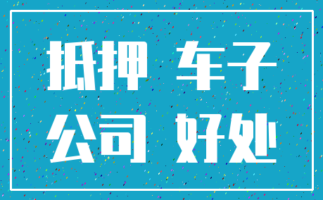 抵押 车子_公司 好处