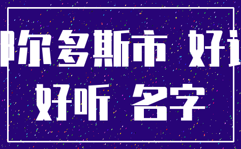 鄂尔多斯市 好记_好听 名字