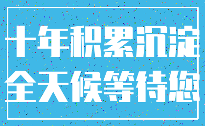 十年积累沉淀_全天候等待您