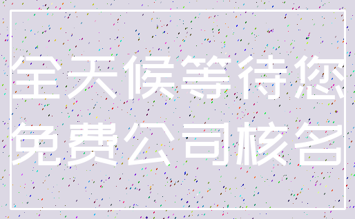 全天候等待您_免费公司核名