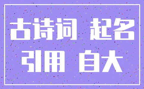 古诗词 起名_引用 自大