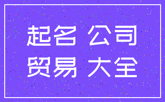 起名 公司_贸易 大全