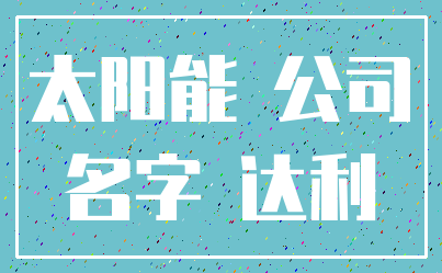 太阳能 公司_名字 达利