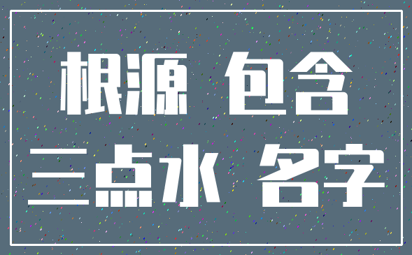 根源 包含_三点水 名字