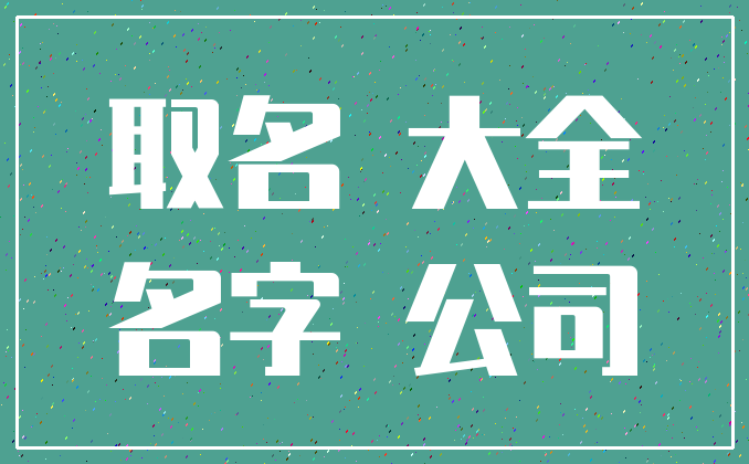 取名 大全_名字 公司