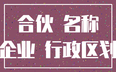 合伙 名称_企业 行政区划