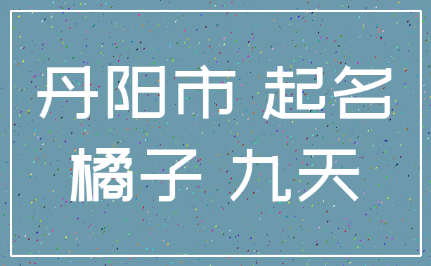 丹阳市 起名_橘子 九天