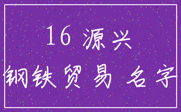 16 源兴_钢铁贸易 名字