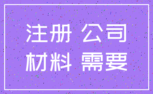 注册 公司_材料 需要