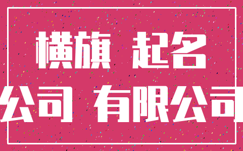 横旗 起名_公司 有限公司