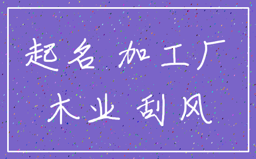 起名 加工厂_木业 刮风