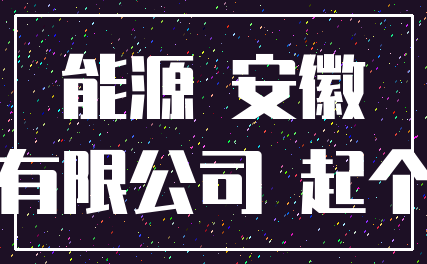 能源 安徽_有限公司 起个