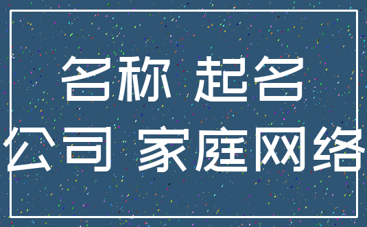 名称 起名_公司 家庭网络
