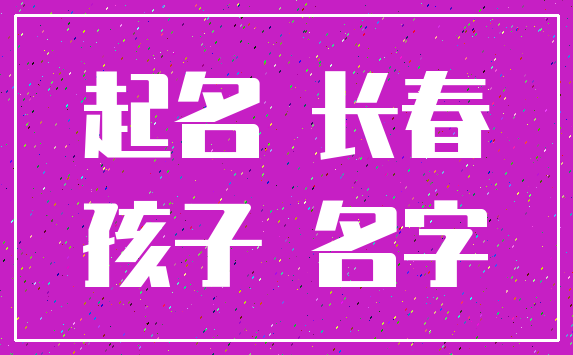 起名 长春_孩子 名字
