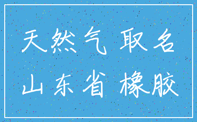 天然气 取名_山东省 橡胶