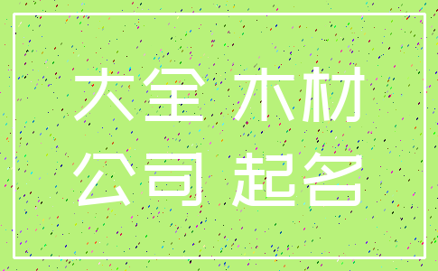 大全 木材_公司 起名