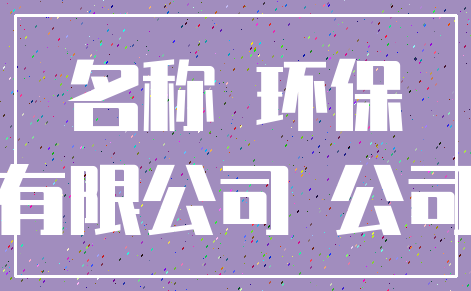 名称 环保_有限公司 公司