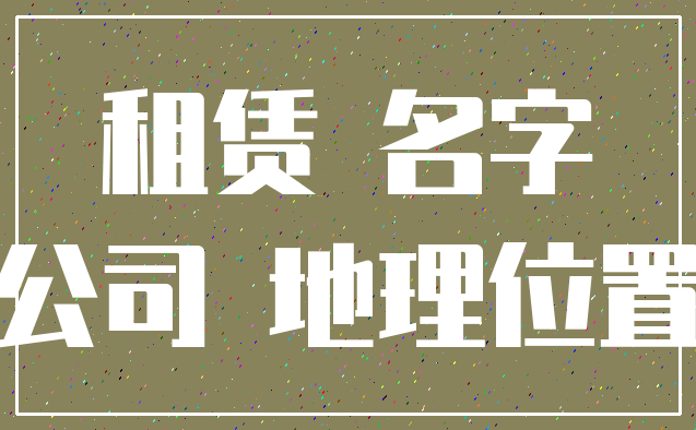 租赁 名字_公司 地理位置
