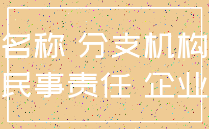名称 分支机构_民事责任 企业