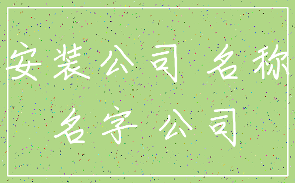 安装公司 名称_名字 公司