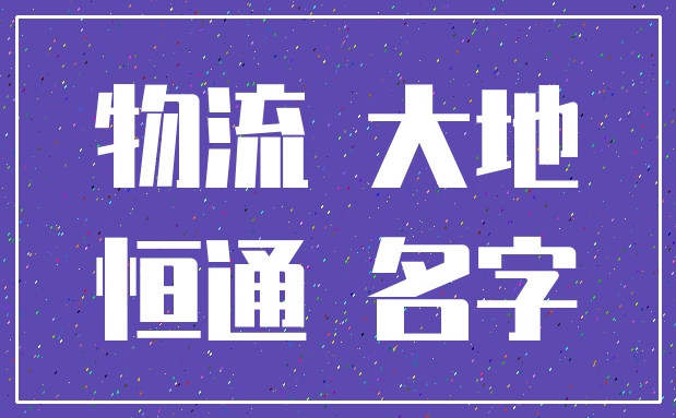 物流 大地_恒通 名字