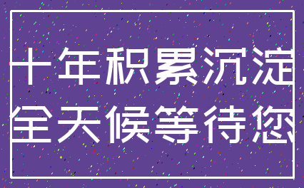 十年积累沉淀_全天候等待您
