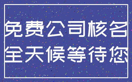 免费公司核名_全天候等待您