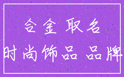 合金 取名_时尚饰品 品牌