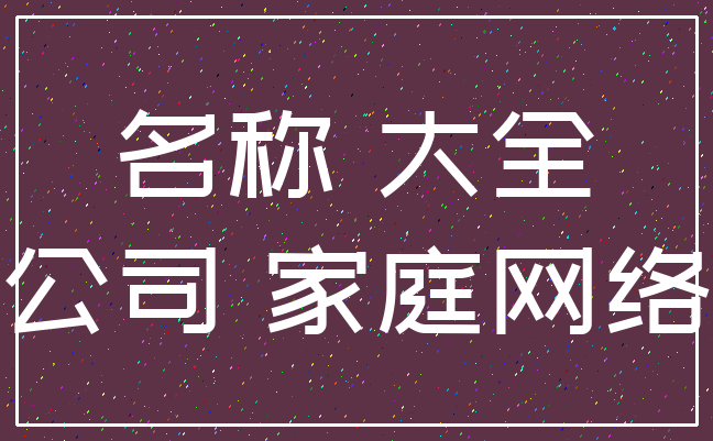 名称 大全_公司 家庭网络