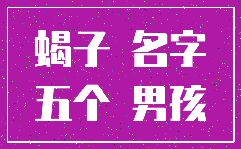 蝎子 名字_五个 男孩