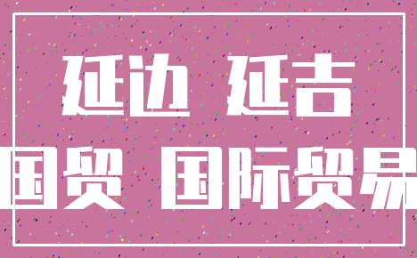 延边 延吉_国贸 国际贸易