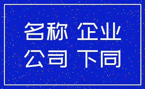 名称 企业_公司 下同
