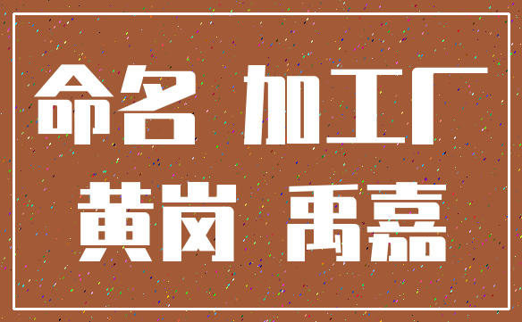 命名 加工厂_黄岗 禹嘉