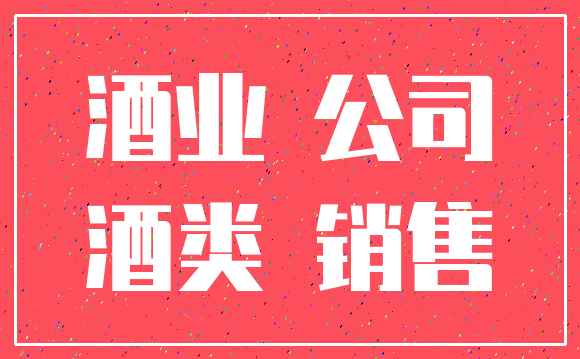 酒业 公司_酒类 销售