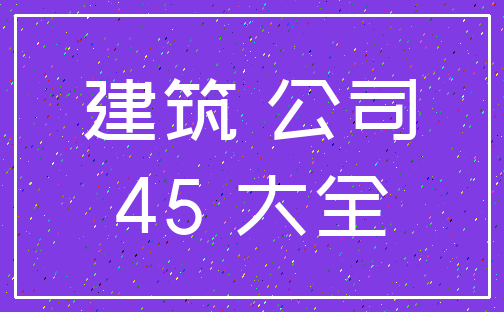 建筑 公司_45 大全