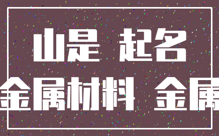 山是 起名_金属材料 金属